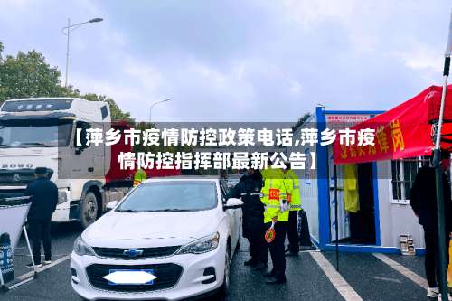 【萍乡市疫情防控政策电话,萍乡市疫情防控指挥部最新公告】