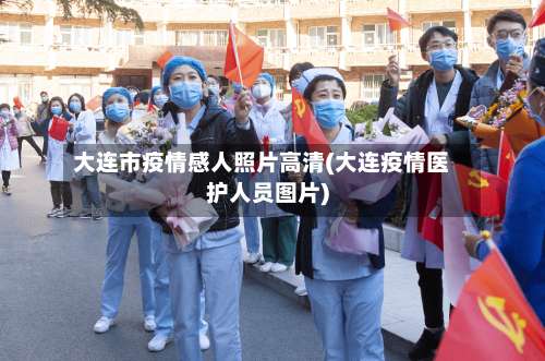 大连市疫情感人照片高清(大连疫情医护人员图片)