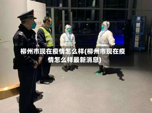 柳州市现在疫情怎么样(柳州市现在疫情怎么样最新消息)-第3张图片