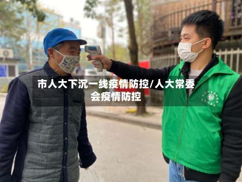 市人大下沉一线疫情防控/人大常委会疫情防控