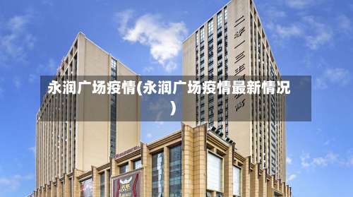 永润广场疫情(永润广场疫情最新情况)-第2张图片