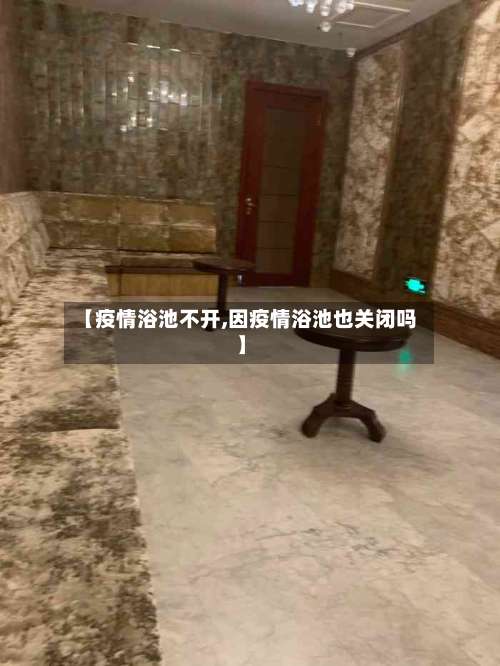 【疫情浴池不开,因疫情浴池也关闭吗】