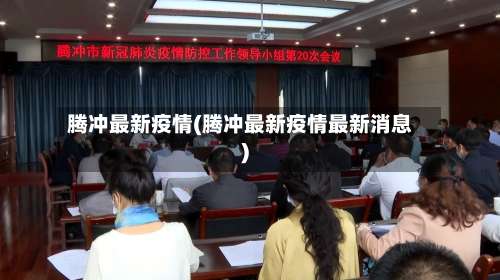 腾冲最新疫情(腾冲最新疫情最新消息)-第3张图片