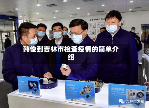 韩俊到吉林市检查疫情的简单介绍