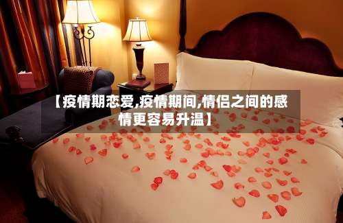 【疫情期恋爱,疫情期间,情侣之间的感情更容易升温】