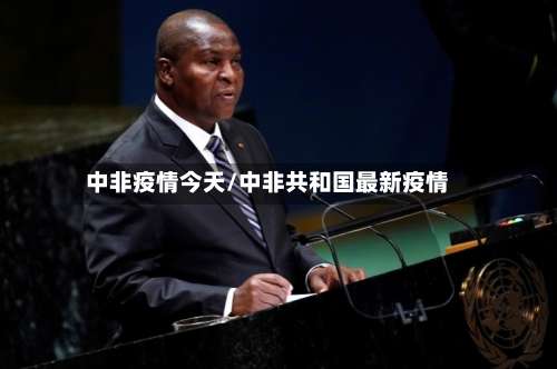 中非疫情今天/中非共和国最新疫情
