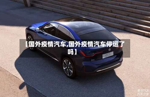 【国外疫情汽车,国外疫情汽车停运了吗】