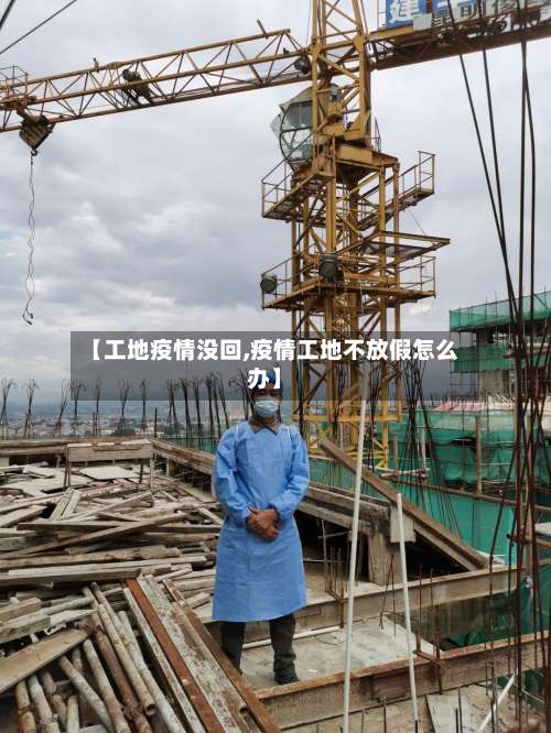 【工地疫情没回,疫情工地不放假怎么办】-第2张图片