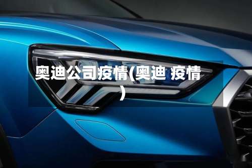 奥迪公司疫情(奥迪 疫情)