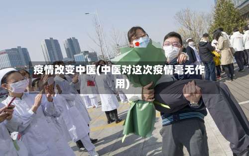 疫情改变中医(中医对这次疫情毫无作用)