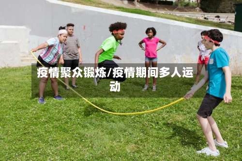 疫情聚众锻炼/疫情期间多人运动