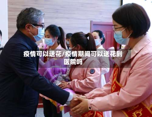 疫情可以送花/疫情期间可以送花到医院吗