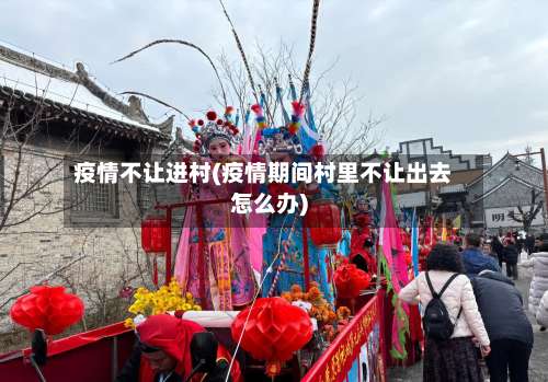 疫情不让进村(疫情期间村里不让出去怎么办)