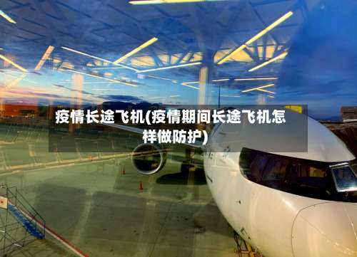 疫情长途飞机(疫情期间长途飞机怎样做防护)