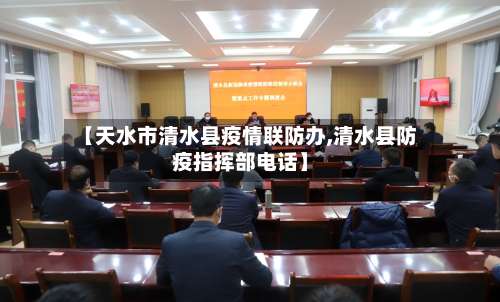 【天水市清水县疫情联防办,清水县防疫指挥部电话】-第3张图片