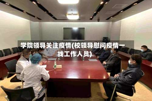 学院领导关注疫情(校领导慰问疫情一线工作人员)