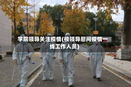 学院领导关注疫情(校领导慰问疫情一线工作人员)-第3张图片