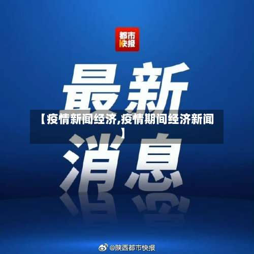 【疫情新闻经济,疫情期间经济新闻】