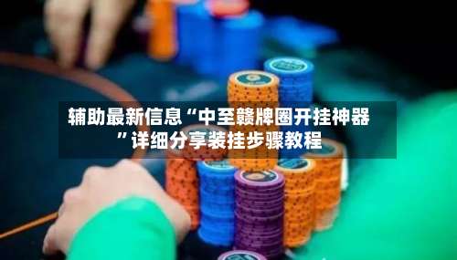 辅助最新信息“中至赣牌圈开挂神器	”详细分享装挂步骤教程-第2张图片