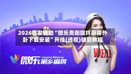 2026首发辅助“微乐贵阳捉鸡麻将外卦下载安装”开挂(透视)辅助教程-第3张图片