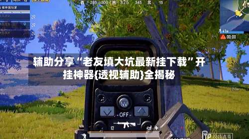 辅助分享“老友填大坑最新挂下载”开挂神器{透视辅助}全揭秘-第3张图片