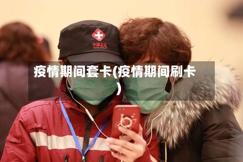 疫情期间套卡(疫情期间刷卡)