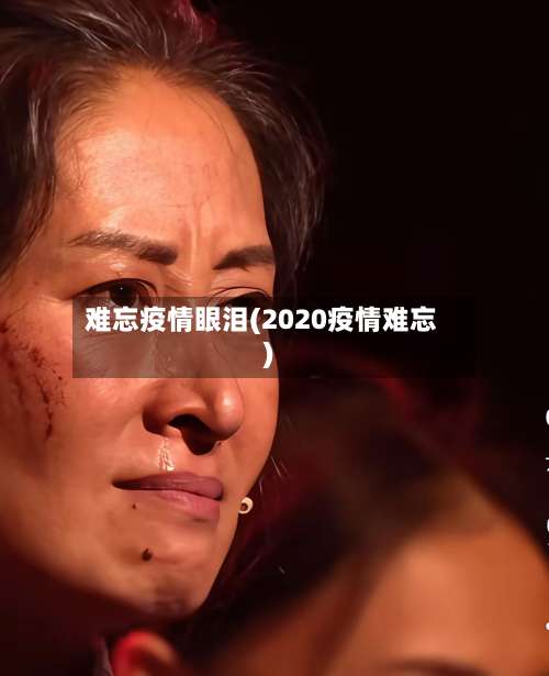 难忘疫情眼泪(2020疫情难忘)-第2张图片