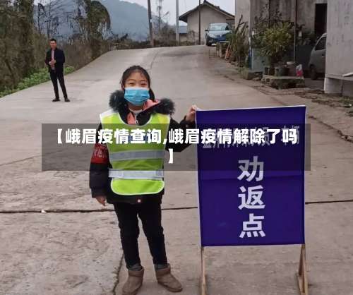 【峨眉疫情查询,峨眉疫情解除了吗】