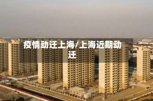 疫情动迁上海/上海近期动迁-第2张图片