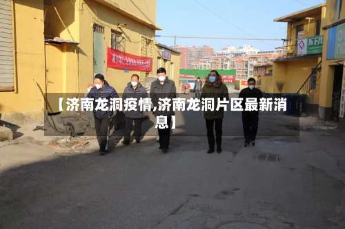 【济南龙洞疫情,济南龙洞片区最新消息】