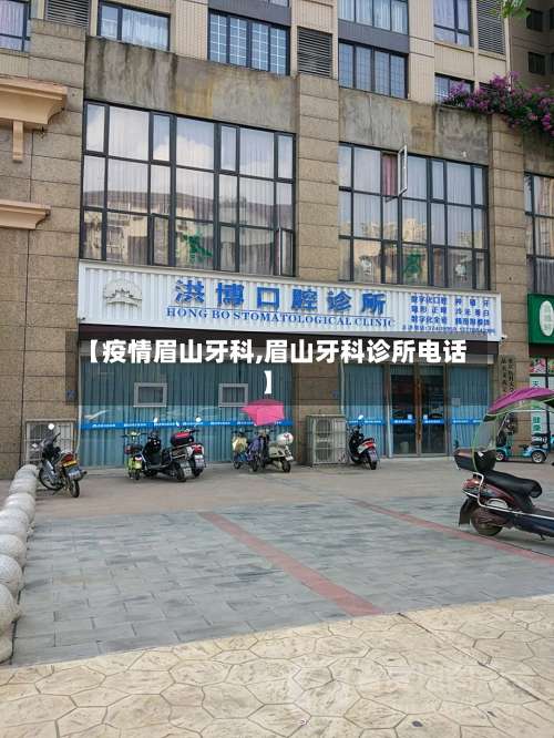 【疫情眉山牙科,眉山牙科诊所电话】