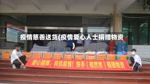 疫情慈善送货(疫情爱心人士捐赠物资)-第2张图片