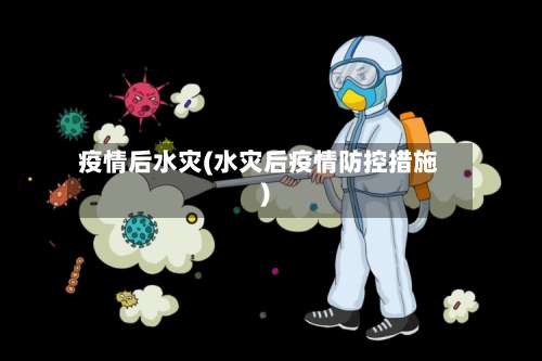 疫情后水灾(水灾后疫情防控措施)