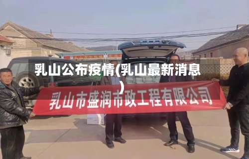 乳山公布疫情(乳山最新消息)-第3张图片