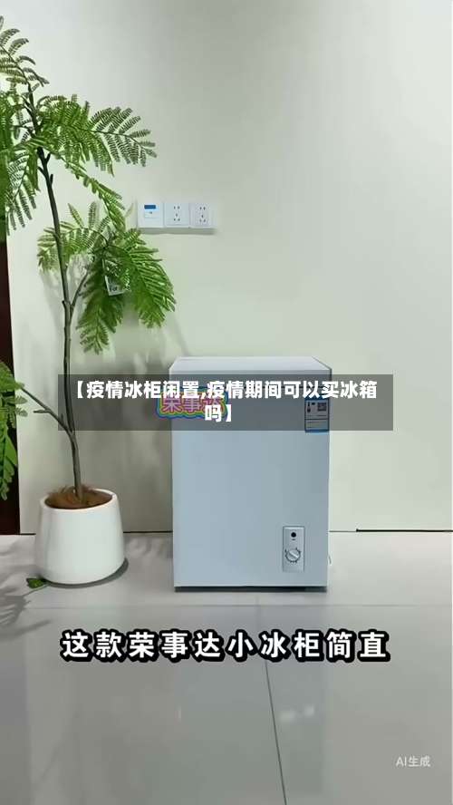 【疫情冰柜闲置,疫情期间可以买冰箱吗】