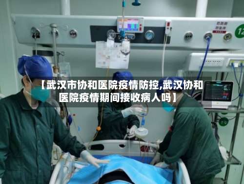 【武汉市协和医院疫情防控,武汉协和医院疫情期间接收病人吗】