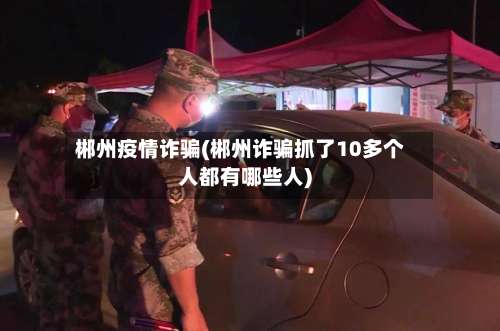 郴州疫情诈骗(郴州诈骗抓了10多个人都有哪些人)