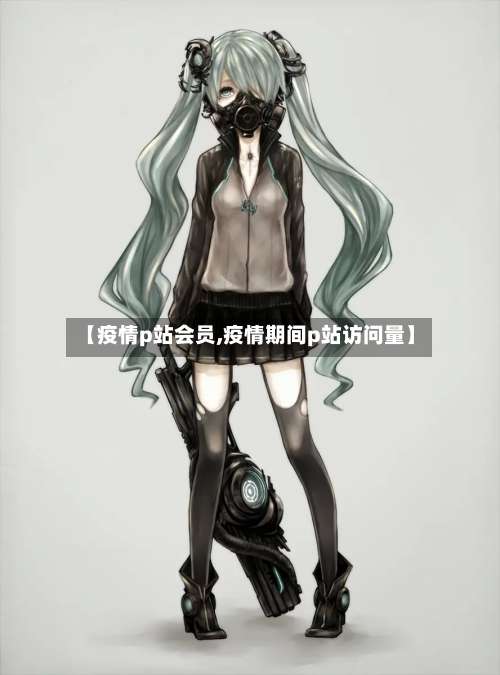 【疫情p站会员,疫情期间p站访问量】