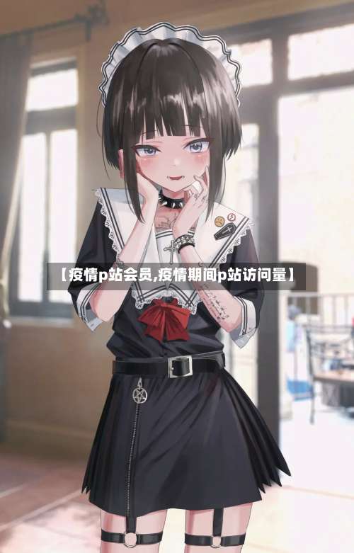 【疫情p站会员,疫情期间p站访问量】-第2张图片