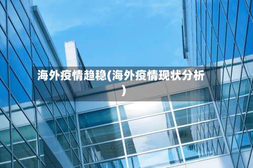 海外疫情趋稳(海外疫情现状分析)-第2张图片