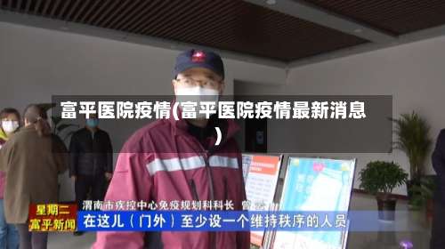 富平医院疫情(富平医院疫情最新消息)-第3张图片