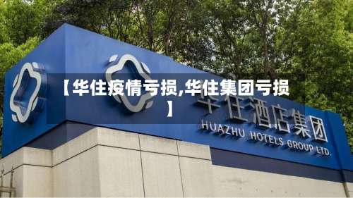 【华住疫情亏损,华住集团亏损】
