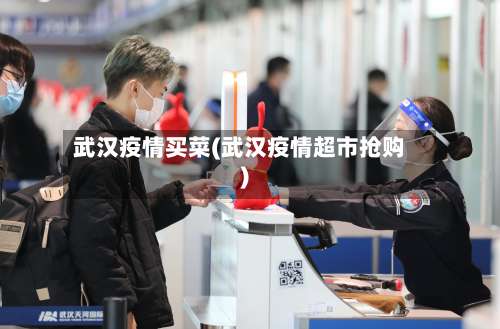 武汉疫情买菜(武汉疫情超市抢购)-第2张图片