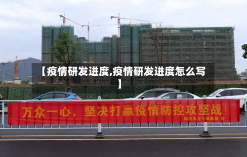 【疫情研发进度,疫情研发进度怎么写】