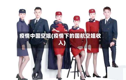疫情中国空姐(疫情下的国航空姐收入)-第3张图片