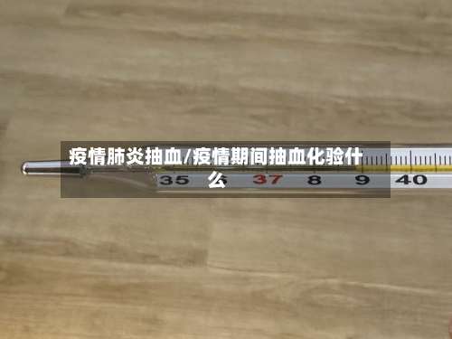 疫情肺炎抽血/疫情期间抽血化验什么