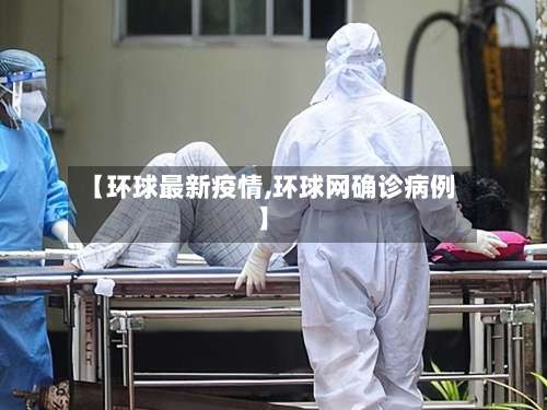 【环球最新疫情,环球网确诊病例】-第2张图片