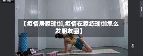 【疫情居家瑜伽,疫情在家练瑜伽怎么发朋友圈】-第3张图片