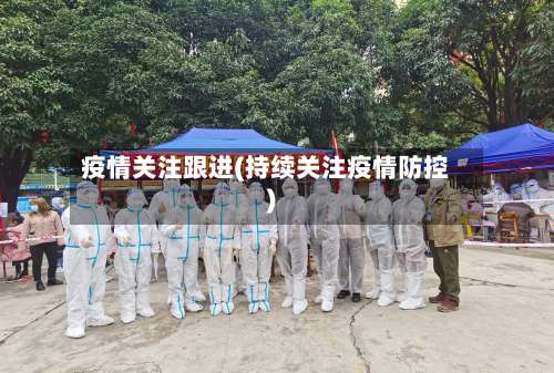 疫情关注跟进(持续关注疫情防控)