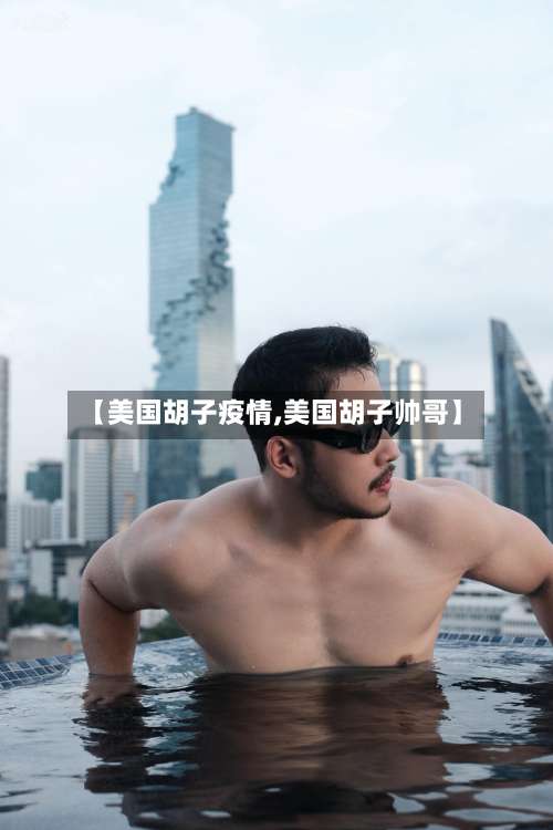 【美国胡子疫情,美国胡子帅哥】-第2张图片